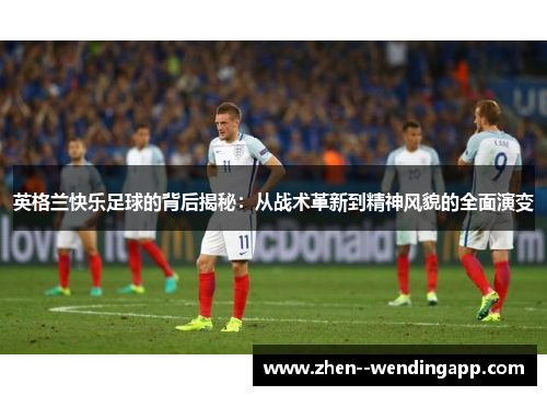 英格兰快乐足球的背后揭秘：从战术革新到精神风貌的全面演变