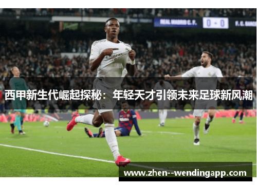 西甲新生代崛起探秘：年轻天才引领未来足球新风潮