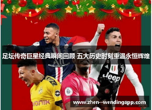 足坛传奇巨星经典瞬间回顾 五大历史时刻重温永恒辉煌