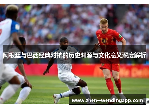 阿根廷与巴西经典对抗的历史渊源与文化意义深度解析