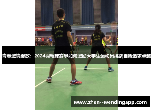 青春激情绽放：2024羽毛球赛事如何激励大学生运动员挑战自我追求卓越
