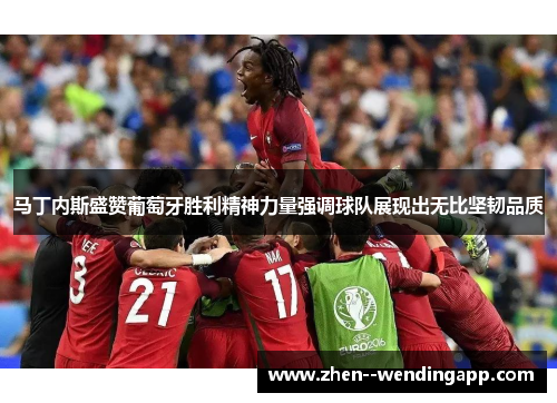 马丁内斯盛赞葡萄牙胜利精神力量强调球队展现出无比坚韧品质