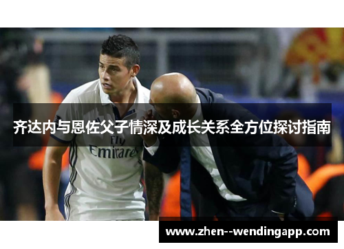 齐达内与恩佐父子情深及成长关系全方位探讨指南