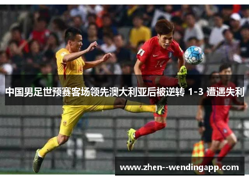中国男足世预赛客场领先澳大利亚后被逆转 1-3 遭遇失利