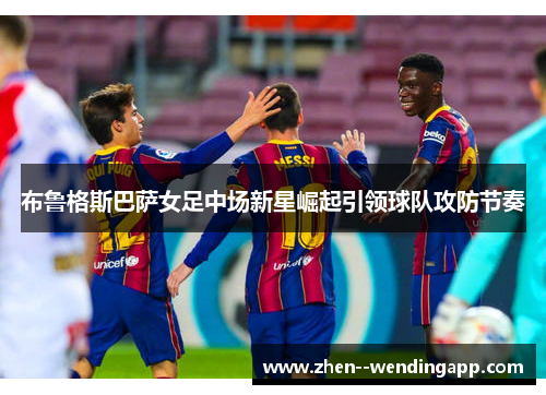 布鲁格斯巴萨女足中场新星崛起引领球队攻防节奏