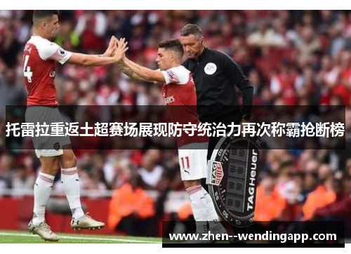 托雷拉重返土超赛场展现防守统治力再次称霸抢断榜 托雷拉重返土超赛场展现防守统治力再次称霸抢断榜