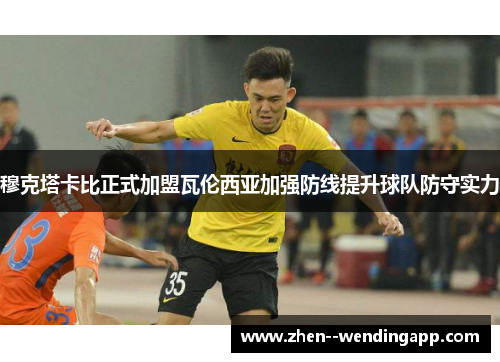 穆克塔卡比正式加盟瓦伦西亚加强防线提升球队防守实力