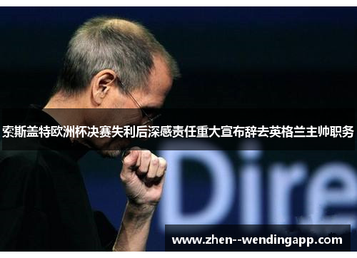 索斯盖特欧洲杯决赛失利后深感责任重大宣布辞去英格兰主帅职务