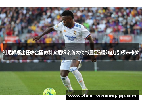 维尼修斯出任联合国教科文组织亲善大使彰显足球影响力引领未来梦