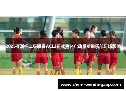 2025亚洲杯二级联赛ACL2正式更名启动重塑俱乐部足球版图