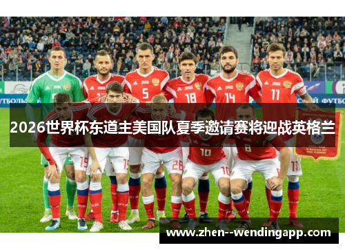 2026世界杯东道主美国队夏季邀请赛将迎战英格兰
