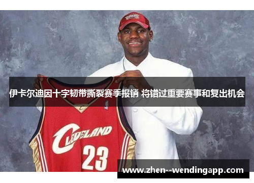 伊卡尔迪因十字韧带撕裂赛季报销 将错过重要赛事和复出机会