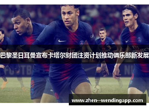 巴黎圣日耳曼宣布卡塔尔财团注资计划推动俱乐部新发展