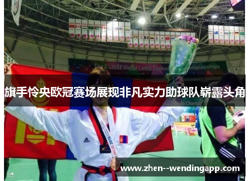 旗手怜央欧冠赛场展现非凡实力助球队崭露头角