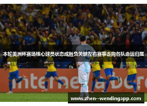 本轮美洲杯赛场核心球员状态成胜负关键左右赛事走向各队命运归属