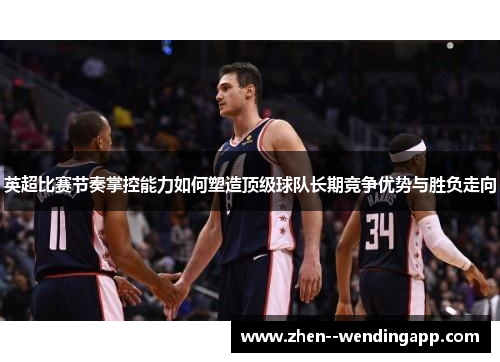 英超比赛节奏掌控能力如何塑造顶级球队长期竞争优势与胜负走向