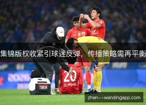 集锦版权收紧引球迷反弹，传播策略需再平衡
